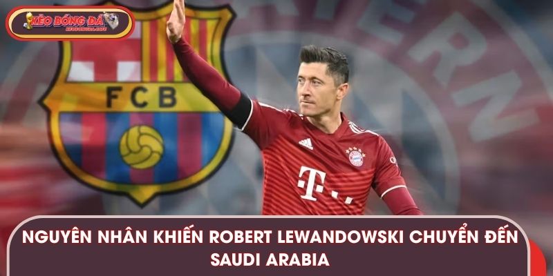 Nguyên nhân khiến Robert Lewandowski chuyển đến Saudi Arabia